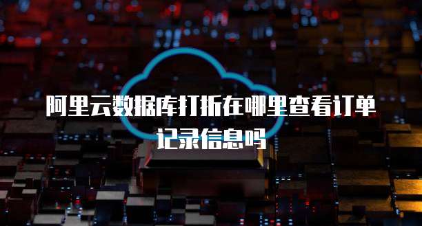 阿里云数据库打折在哪里查看订单记录信息吗