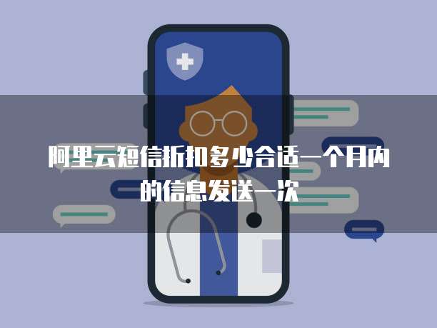 阿里云短信折扣多少合适一个月内的信息发送一次