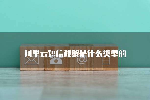 阿里云短信政策是什么类型的