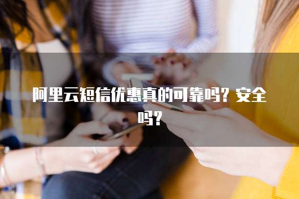 阿里云短信优惠真的可靠吗?安全吗?