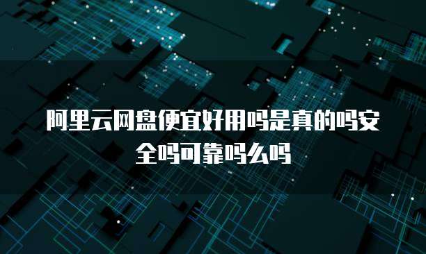 阿里云网盘便宜好用吗是真的吗安全吗可靠吗么吗