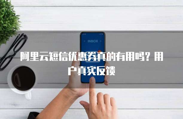 阿里云短信优惠券真的有用吗？用户真实反馈