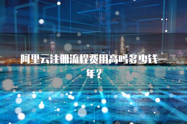 阿里云注册流程费用高吗多少钱一年?