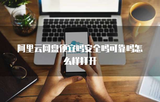 阿里云网盘便宜吗安全吗可靠吗怎么样打开