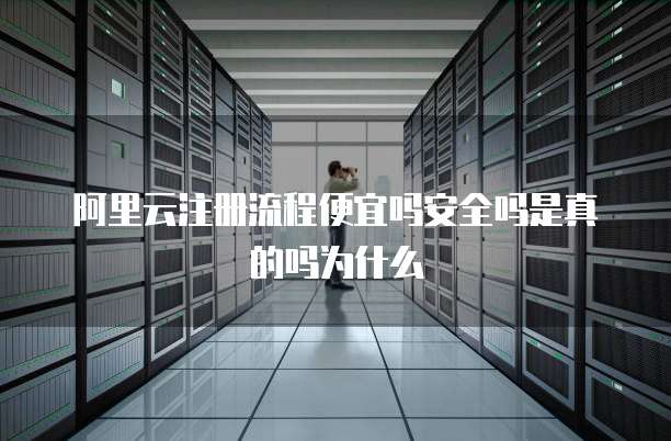 阿里云注册流程便宜吗安全吗是真的吗为什么