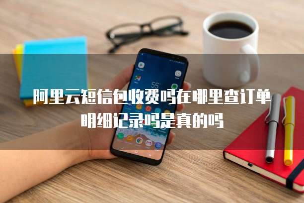 阿里云短信包收费吗在哪里查订单明细记录吗是真的吗