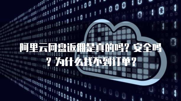阿里云网盘返佣是真的吗?安全吗?为什么找不到订单?