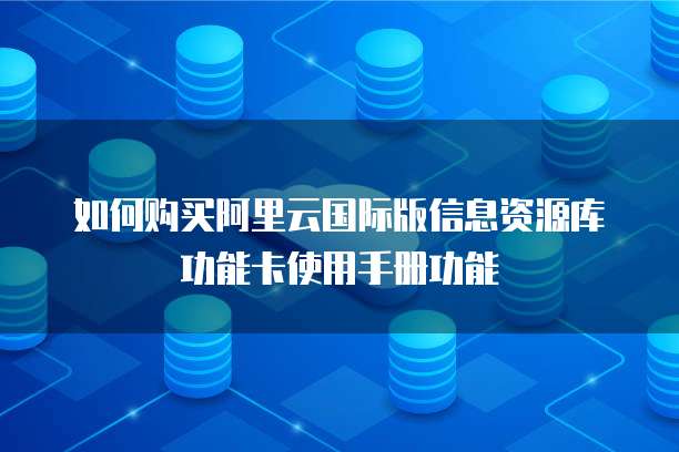 如何购买阿里云国际版信息资源库功能卡使用手册功能