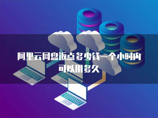 阿里云网盘返点多少钱一个小时内可以用多久
