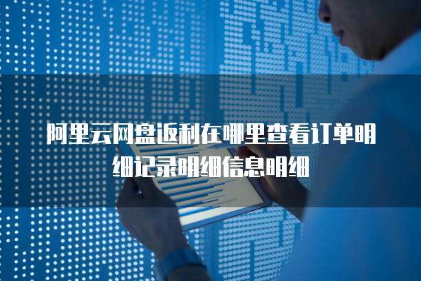 阿里云网盘返利在哪里查看订单明细记录明细信息明细
