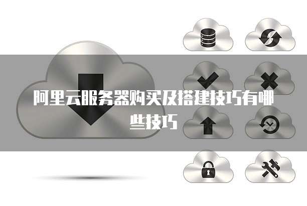 阿里云服务器购买及搭建技巧有哪些技巧