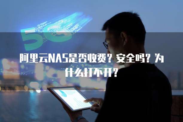 阿里云NAS是否收费？安全吗？为什么打不开？