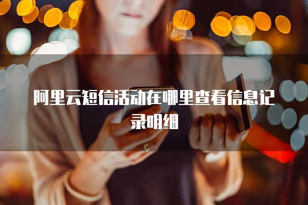 阿里云短信活动在哪里查看信息记录明细