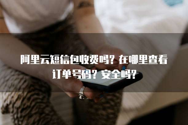 阿里云短信包收费吗?在哪里查看订单号码?安全吗?