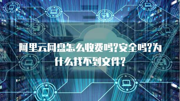 阿里云网盘怎么收费吗?安全吗?为什么找不到文件?