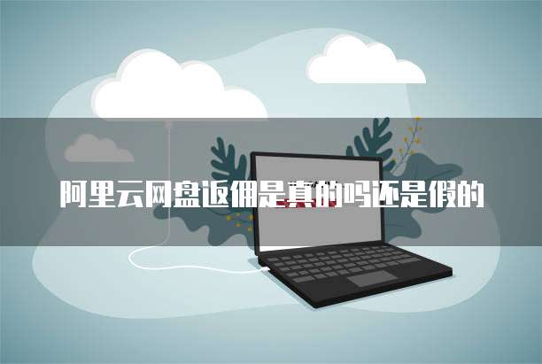 阿里云网盘返佣是真的吗还是假的