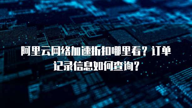 阿里云网络加速折扣哪里看?订单记录信息如何查询?
