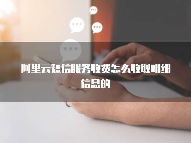 阿里云短信服务收费怎么收取明细信息的