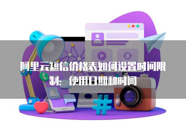 阿里云短信价格表如何设置时间限制：使用日期和时间