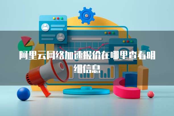 阿里云网络加速报价在哪里查看明细信息