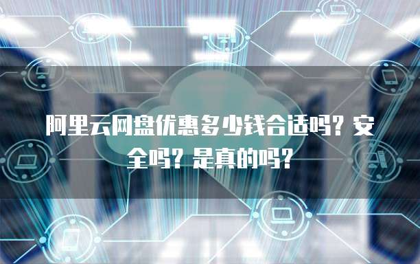 阿里云网盘优惠多少钱合适吗?安全吗?是真的吗?