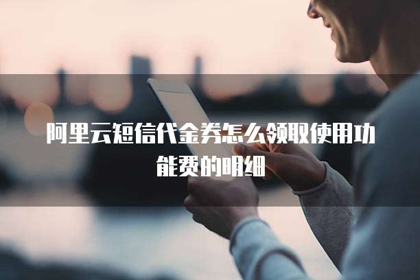 阿里云短信代金券怎么领取使用功能费的明细