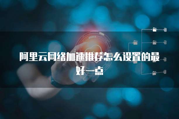 阿里云网络加速推荐怎么设置的最好一点