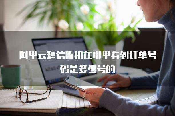阿里云短信折扣在哪里看到订单号码是多少号的