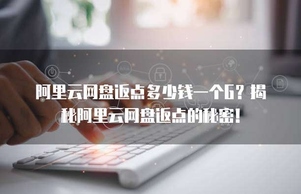 阿里云网盘返点多少钱一个G？揭秘阿里云网盘返点的秘密！