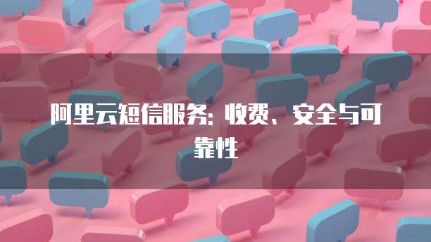 阿里云短信服务: 收费、安全与可靠性
