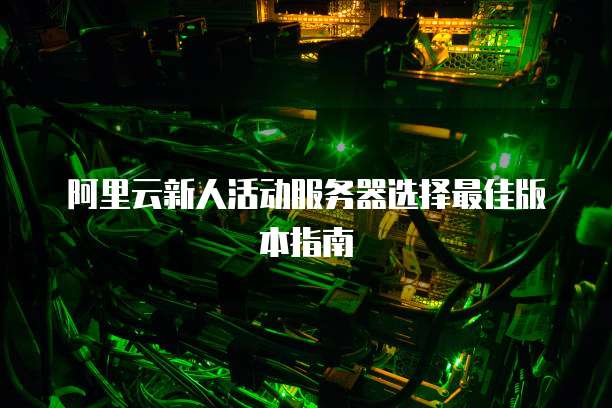 阿里云新人活动服务器选择最佳版本指南