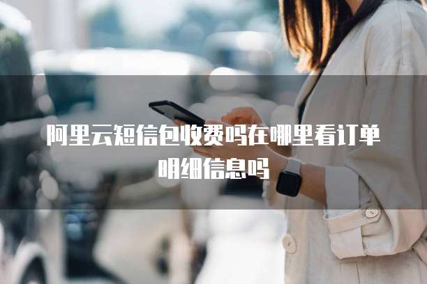 阿里云短信包收费吗在哪里看订单明细信息吗