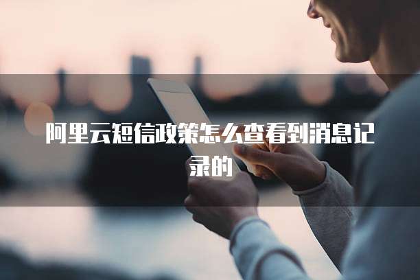 阿里云短信政策怎么查看到消息记录的