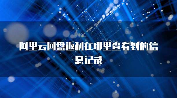 阿里云网盘返利在哪里查看到的信息记录