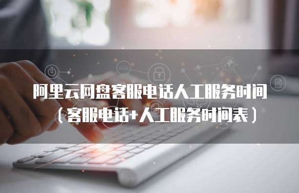 阿里云网盘客服电话人工服务时间(客服电话+人工服务时间表)