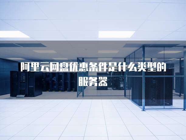 阿里云网盘优惠条件是什么类型的服务器