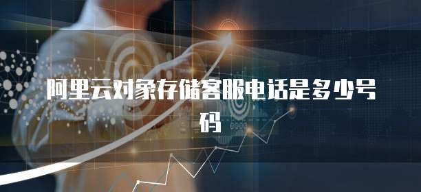 阿里云对象存储客服电话是多少号码