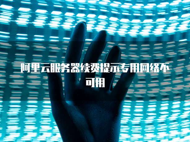 阿里云服务器续费提示专用网络不可用