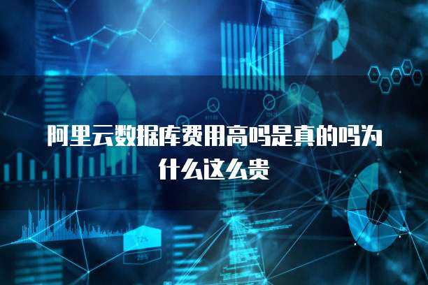 阿里云数据库费用高吗是真的吗为什么这么贵
