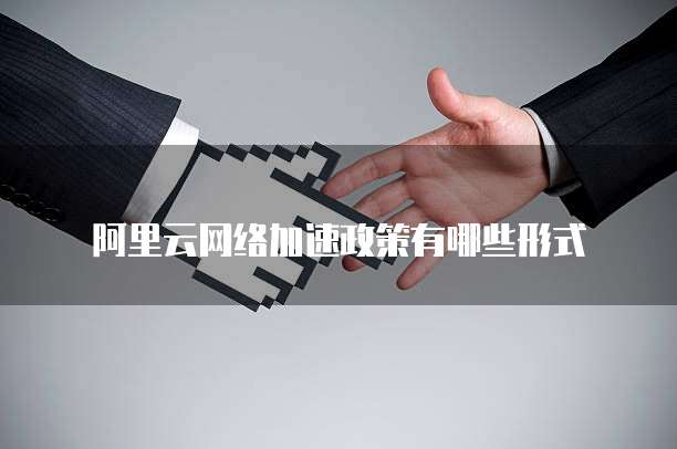 阿里云网络加速政策有哪些形式
