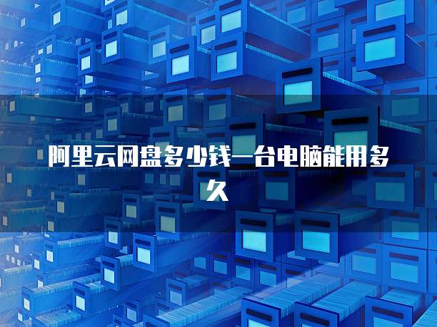 阿里云网盘多少钱一台电脑能用多久