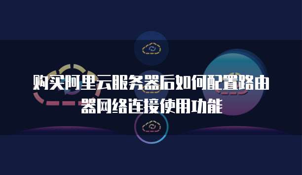 购买阿里云服务器后如何配置路由器网络连接使用功能