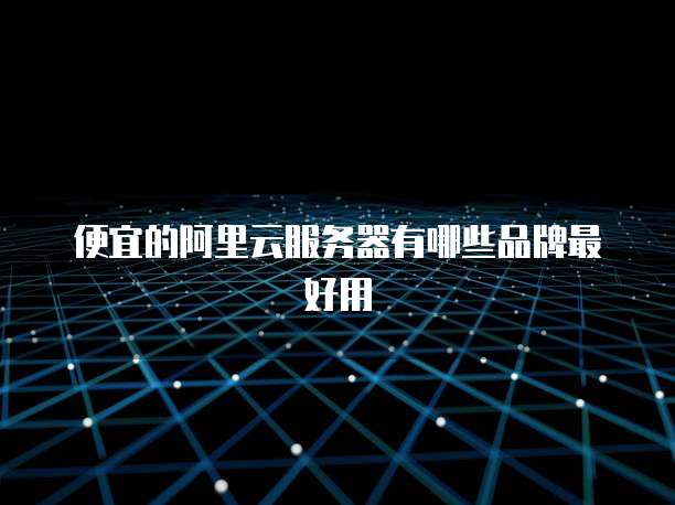 便宜的阿里云服务器有哪些品牌最好用