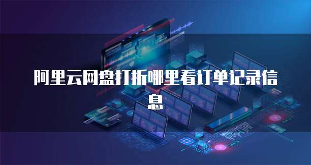 阿里云网盘打折哪里看订单记录信息