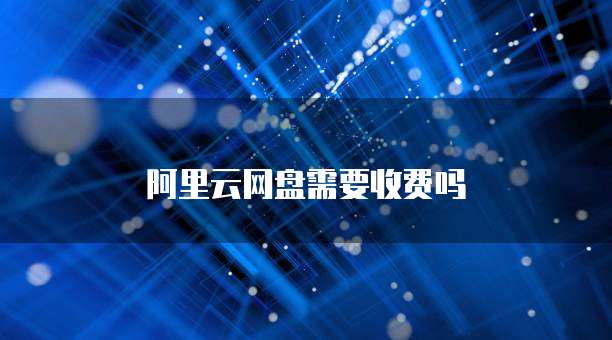 阿里云网盘需要收费吗
