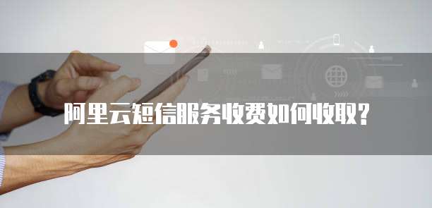 阿里云短信服务收费如何收取?