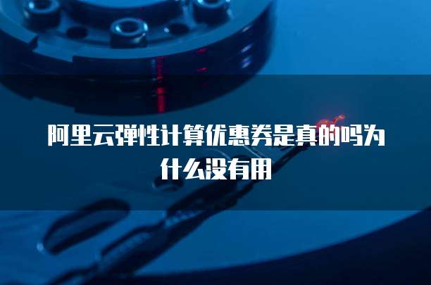 阿里云弹性计算优惠券是真的吗为什么没有用