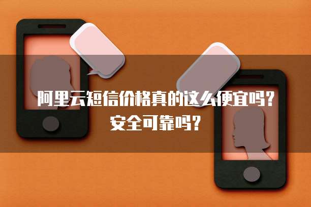 阿里云短信价格真的这么便宜吗?安全可靠吗?