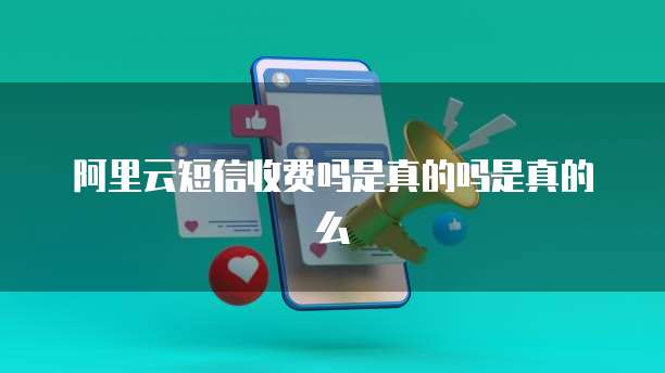 阿里云短信收费吗是真的吗是真的么