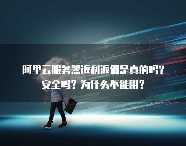 阿里云服务器返利返佣是真的吗?安全吗?为什么不能用?